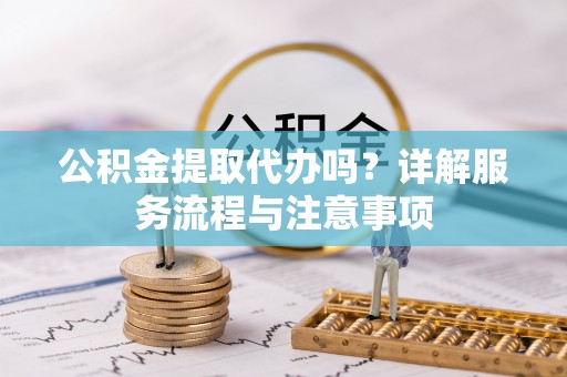 石家庄公积金提取代办吗？详解服务流程与注意事项