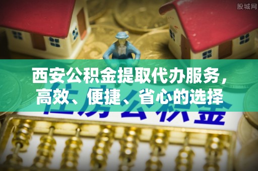 石家庄西安公积金提取代办服务，高效、便捷、省心的选择