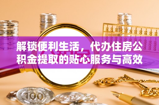 石家庄解锁便利生活，代办住房公积金提取的贴心服务与高效体验