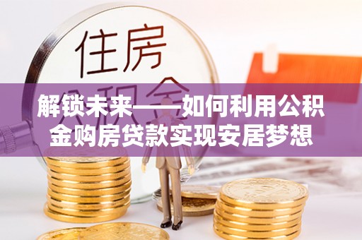 石家庄解锁未来——如何利用公积金购房贷款实现安居梦想