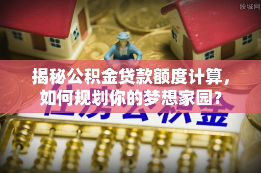 石家庄揭秘公积金贷款额度计算，如何规划你的梦想家园？