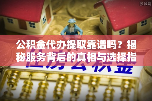 石家庄公积金代办提取靠谱吗？揭秘服务背后的真相与选择指南