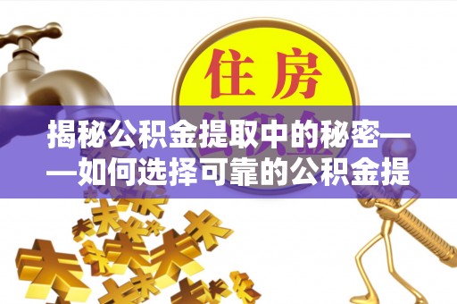 石家庄揭秘公积金提取中的秘密——如何选择可靠的公积金提取代办中介？
