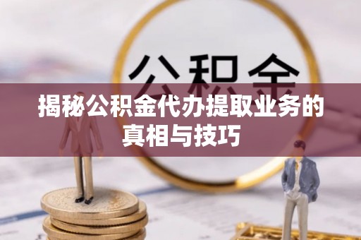 石家庄揭秘公积金代办提取业务的真相与技巧
