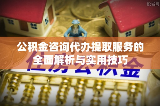 石家庄公积金咨询代办提取服务的全面解析与实用技巧