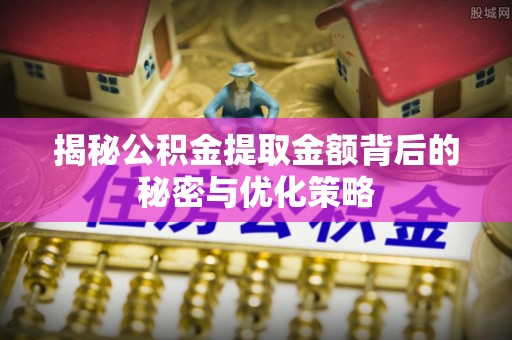石家庄揭秘公积金提取金额背后的秘密与优化策略