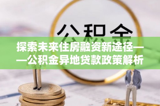 石家庄探索未来住房融资新途径——公积金异地贷款政策解析与实践