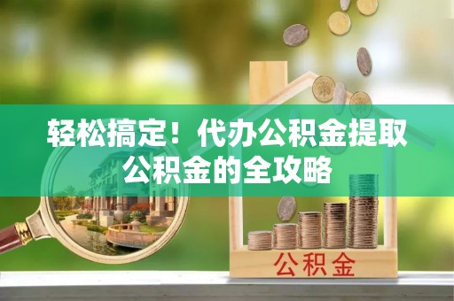 石家庄轻松搞定！代办公积金提取公积金的全攻略