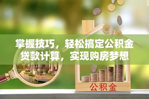 石家庄掌握技巧，轻松搞定公积金贷款计算，实现购房梦想