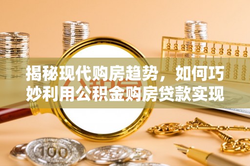 石家庄揭秘现代购房趋势，如何巧妙利用公积金购房贷款实现置业梦想