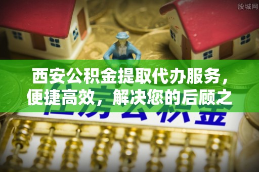 石家庄西安公积金提取代办服务，便捷高效，解决您的后顾之忧