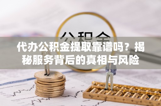 石家庄代办公积金提取靠谱吗？揭秘服务背后的真相与风险