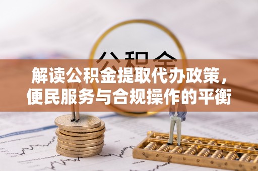 石家庄解读公积金提取代办政策，便民服务与合规操作的平衡之道