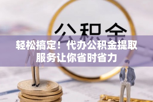 石家庄轻松搞定！代办公积金提取服务让你省时省力