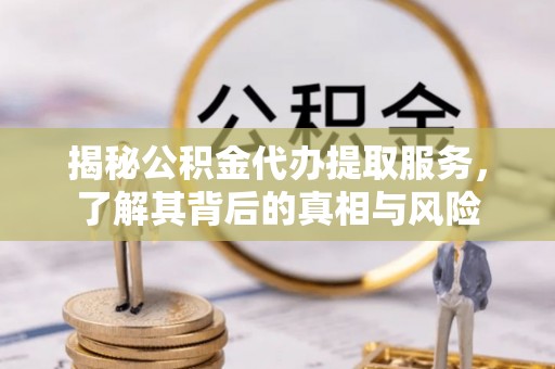 石家庄揭秘公积金代办提取服务，了解其背后的真相与风险