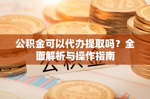 石家庄公积金可以代办提取吗？全面解析与操作指南