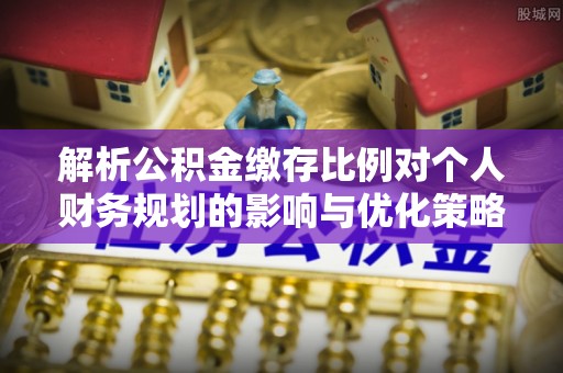 石家庄解析公积金缴存比例对个人财务规划的影响与优化策略