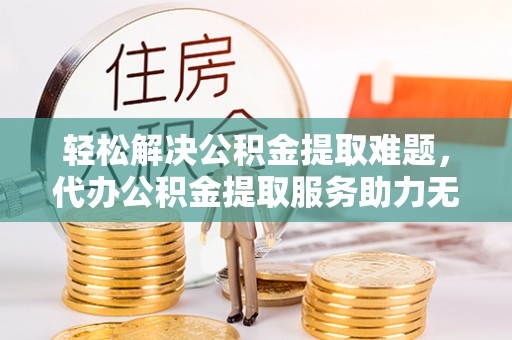 石家庄轻松解决公积金提取难题，代办公积金提取服务助力无忧生活