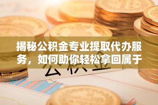 石家庄揭秘公积金专业提取代办服务，如何助你轻松拿回属于你的资金