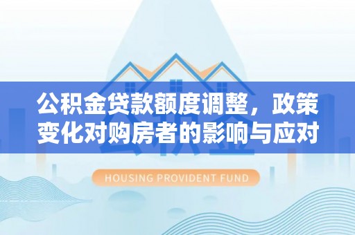 石家庄公积金贷款额度调整，政策变化对购房者的影响与应对策略