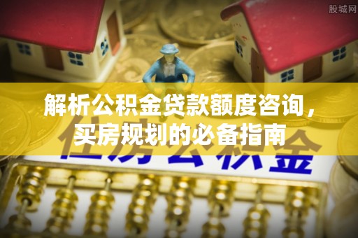 石家庄解析公积金贷款额度咨询，买房规划的必备指南