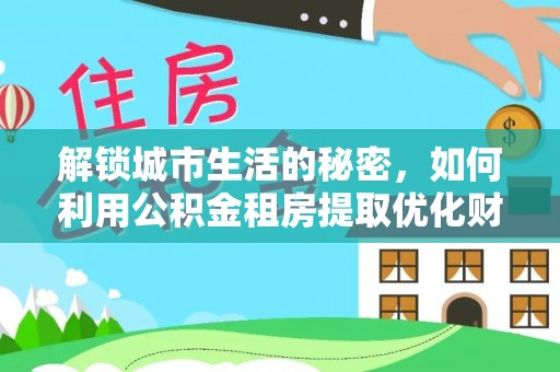 石家庄解锁城市生活的秘密，如何利用公积金租房提取优化财务规划