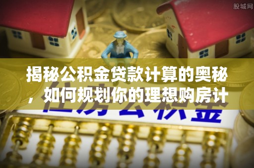 石家庄揭秘公积金贷款计算的奥秘，如何规划你的理想购房计划