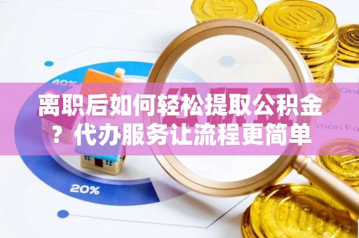石家庄离职后如何轻松提取公积金？代办服务让流程更简单