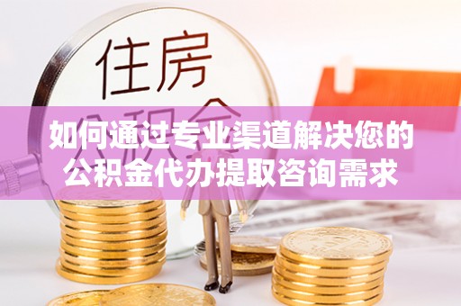 石家庄如何通过专业渠道解决您的公积金代办提取咨询需求