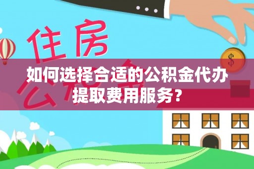 石家庄如何选择合适的公积金代办提取费用服务？