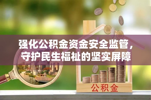 石家庄强化公积金资金安全监管，守护民生福祉的坚实屏障
