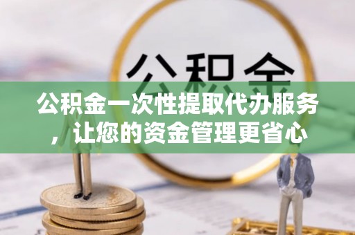 石家庄公积金一次性提取代办服务，让您的资金管理更省心