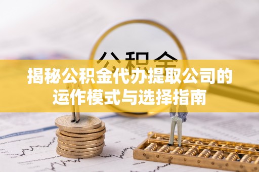 石家庄揭秘公积金代办提取公司的运作模式与选择指南