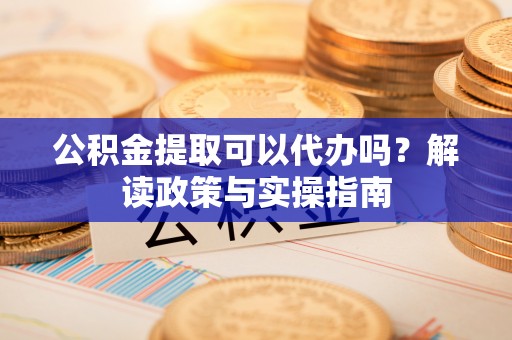 石家庄公积金提取可以代办吗？解读政策与实操指南