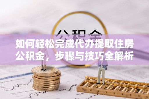 石家庄如何轻松完成代办提取住房公积金，步骤与技巧全解析