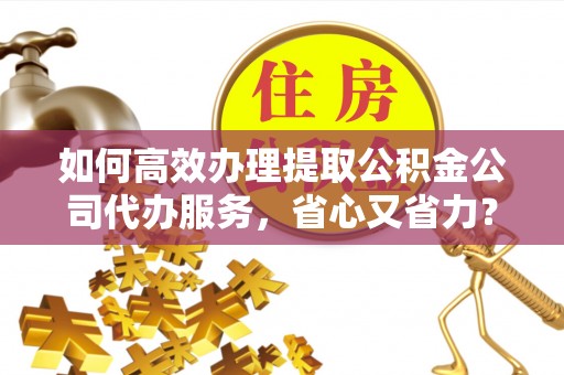 石家庄如何高效办理提取公积金公司代办服务，省心又省力？