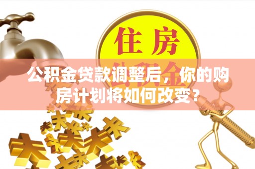 石家庄公积金贷款调整后，你的购房计划将如何改变？