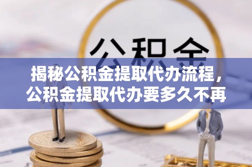 石家庄揭秘公积金提取代办流程，公积金提取代办要多久不再迷茫