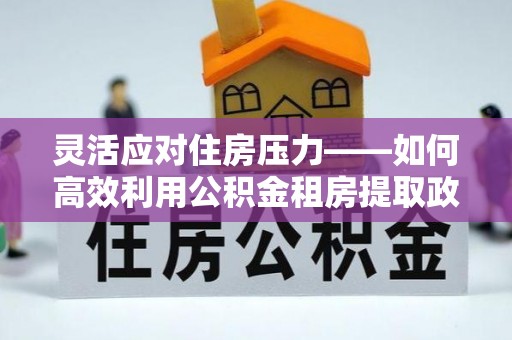 石家庄灵活应对住房压力——如何高效利用公积金租房提取政策