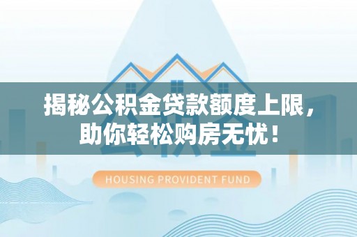 石家庄揭秘公积金贷款额度上限，助你轻松购房无忧！