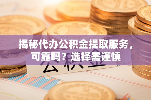石家庄揭秘代办公积金提取服务，可靠吗？选择需谨慎