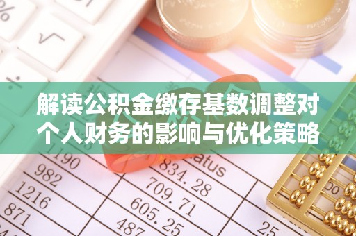 石家庄解读公积金缴存基数调整对个人财务的影响与优化策略