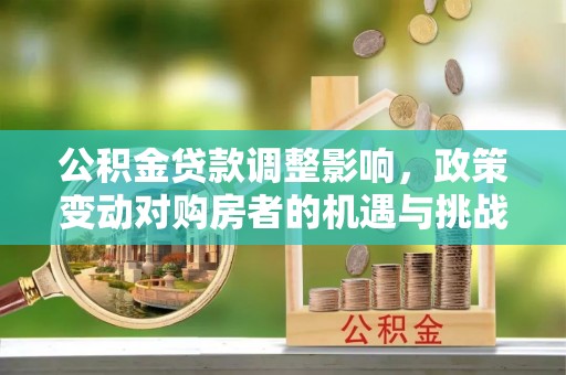 石家庄公积金贷款调整影响，政策变动对购房者的机遇与挑战