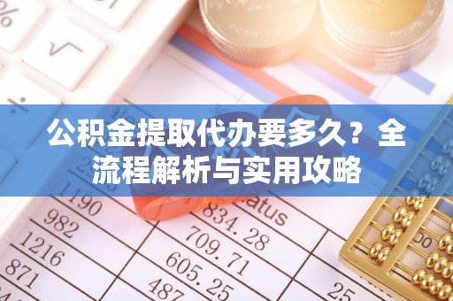 石家庄公积金提取代办要多久？全流程解析与实用攻略
