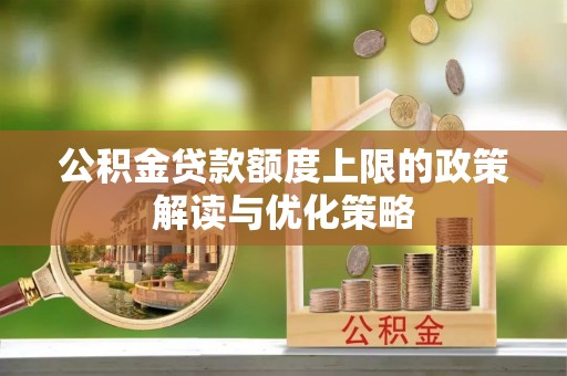 石家庄公积金贷款额度上限的政策解读与优化策略