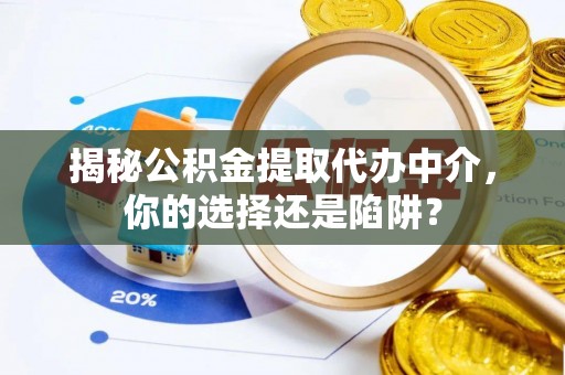 石家庄揭秘公积金提取代办中介，你的选择还是陷阱？