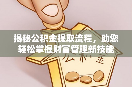 石家庄揭秘公积金提取流程，助您轻松掌握财富管理新技能