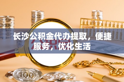 石家庄长沙公积金代办提取，便捷服务，优化生活