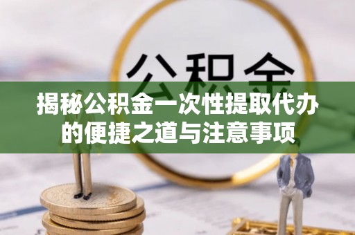 石家庄揭秘公积金一次性提取代办的便捷之道与注意事项