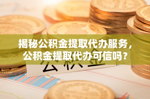 石家庄揭秘公积金提取代办服务，公积金提取代办可信吗？